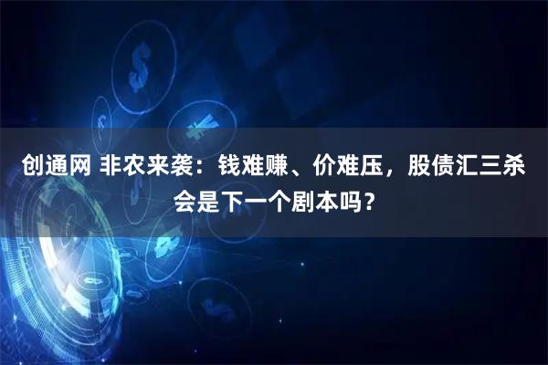 创通网 非农来袭：钱难赚、价难压，股债汇三杀会是下一个剧本吗？