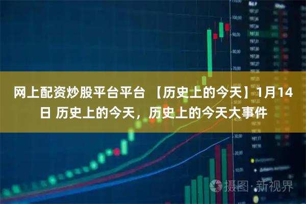 网上配资炒股平台平台 【历史上的今天】1月14日 历史上的今天，历史上的今天大事件
