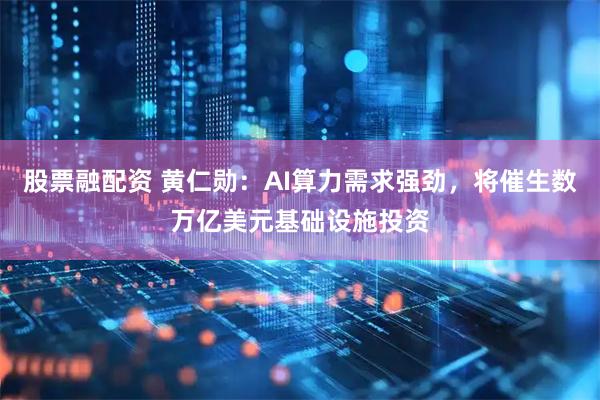 股票融配资 黄仁勋：AI算力需求强劲，将催生数万亿美元基础设施投资
