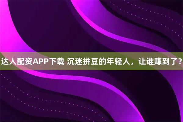 达人配资APP下载 沉迷拼豆的年轻人，让谁赚到了？