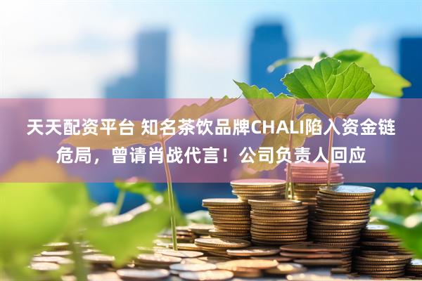 天天配资平台 知名茶饮品牌CHALI陷入资金链危局，曾请肖战代言！公司负责人回应