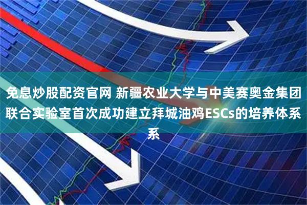 免息炒股配资官网 新疆农业大学与中美赛奥金集团联合实验室首次成功建立拜城油鸡ESCs的培养体系