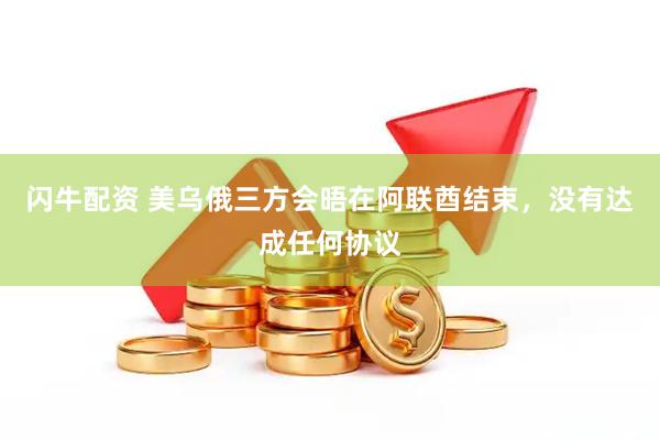 闪牛配资 美乌俄三方会晤在阿联酋结束，没有达成任何协议