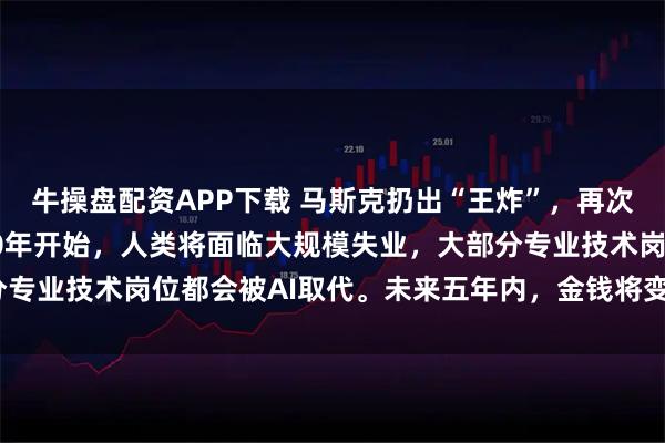牛操盘配资APP下载 马斯克扔出“王炸”，再次抛出惊人言论：“2030年开始，人类将面临大规模失业，大部分专业技术岗位都会被AI取代。未来五年内，金钱将变得毫无意义！”