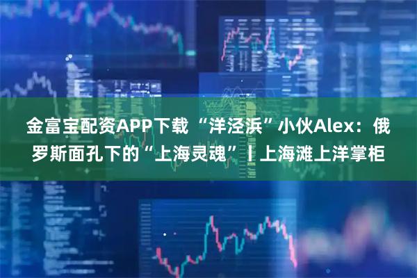 金富宝配资APP下载 “洋泾浜”小伙Alex：俄罗斯面孔下的“上海灵魂”丨上海滩上洋掌柜