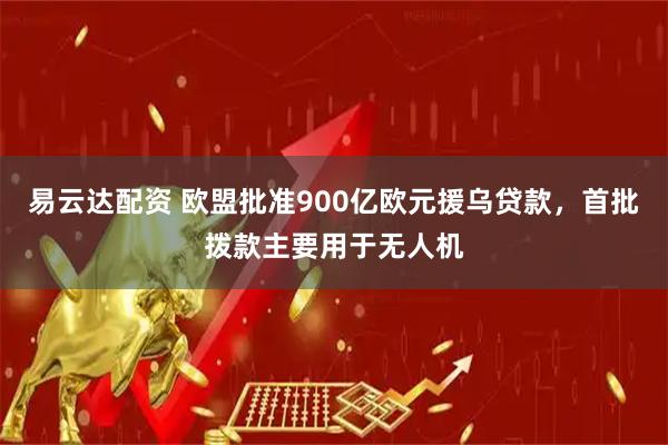 易云达配资 欧盟批准900亿欧元援乌贷款，首批拨款主要用于无人机
