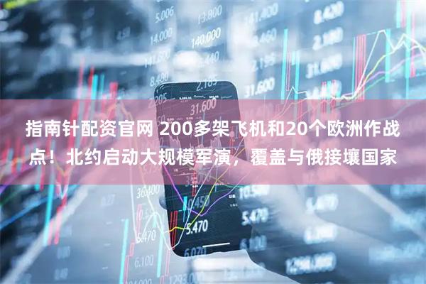 指南针配资官网 200多架飞机和20个欧洲作战点！北约启动大规模军演，覆盖与俄接壤国家