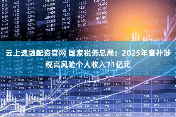 云上速融配资官网 国家税务总局：2025年查补涉税高风险个人收入71亿元