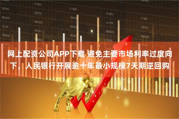 网上配资公司APP下载 避免主要市场利率过度向下，人民银行开展逾十年最小规模7天期逆回购