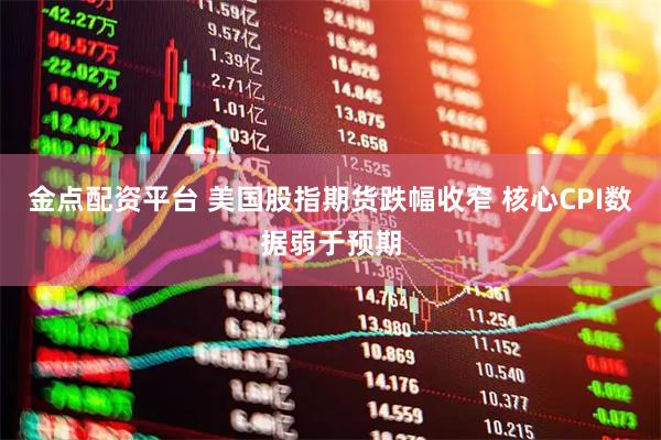 金点配资平台 美国股指期货跌幅收窄 核心CPI数据弱于预期