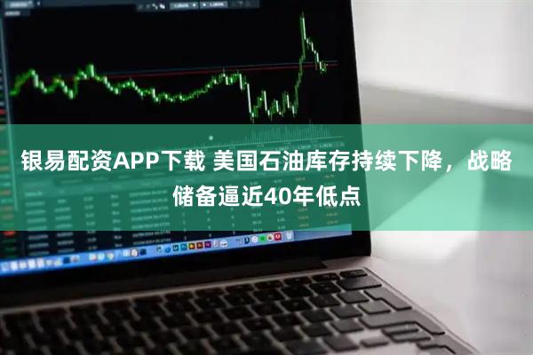 银易配资APP下载 美国石油库存持续下降，战略储备逼近40年低点