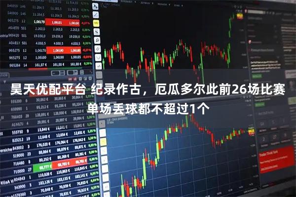 昊天优配平台 纪录作古，厄瓜多尔此前26场比赛单场丢球都不超过1个