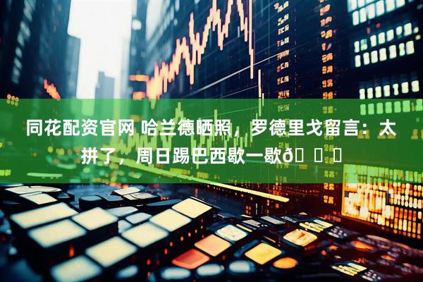同花配资官网 哈兰德晒照，罗德里戈留言：太拼了，周日踢巴西歇一歇😅